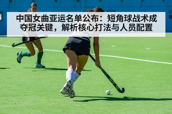 中国女曲亚运名单公布：短角球战术成夺冠关键，解析核心打法与人员配置