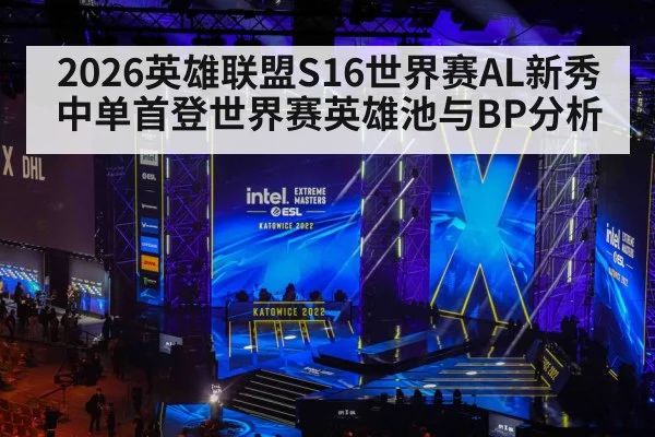 2026英雄联盟S16世界赛AL新秀中单首登世界赛英雄池与BP分析