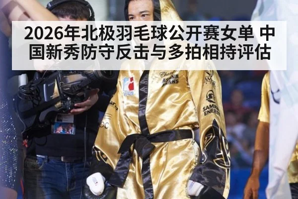 2026年北极羽毛球公开赛女单 中国新秀防守反击与多拍相持评估