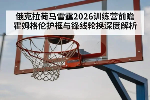 俄克拉荷马雷霆2026训练营前瞻 霍姆格伦护框与锋线轮换深度解析