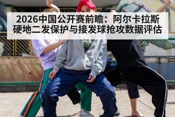 2026中国公开赛前瞻：阿尔卡拉斯硬地二发保护与接发球抢攻数据评估