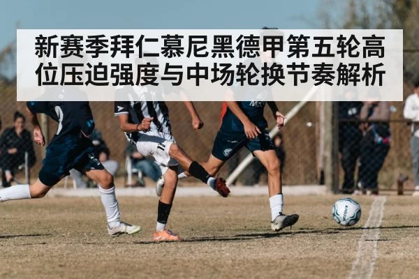 新赛季拜仁慕尼黑德甲第五轮高位压迫强度与中场轮换节奏解析