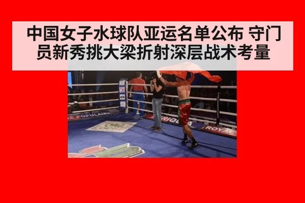 中国女子水球队亚运名单公布 守门员新秀挑大梁折射深层战术考量