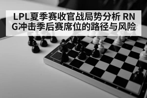 LPL夏季赛收官战局势分析 RNG冲击季后赛席位的路径与风险
